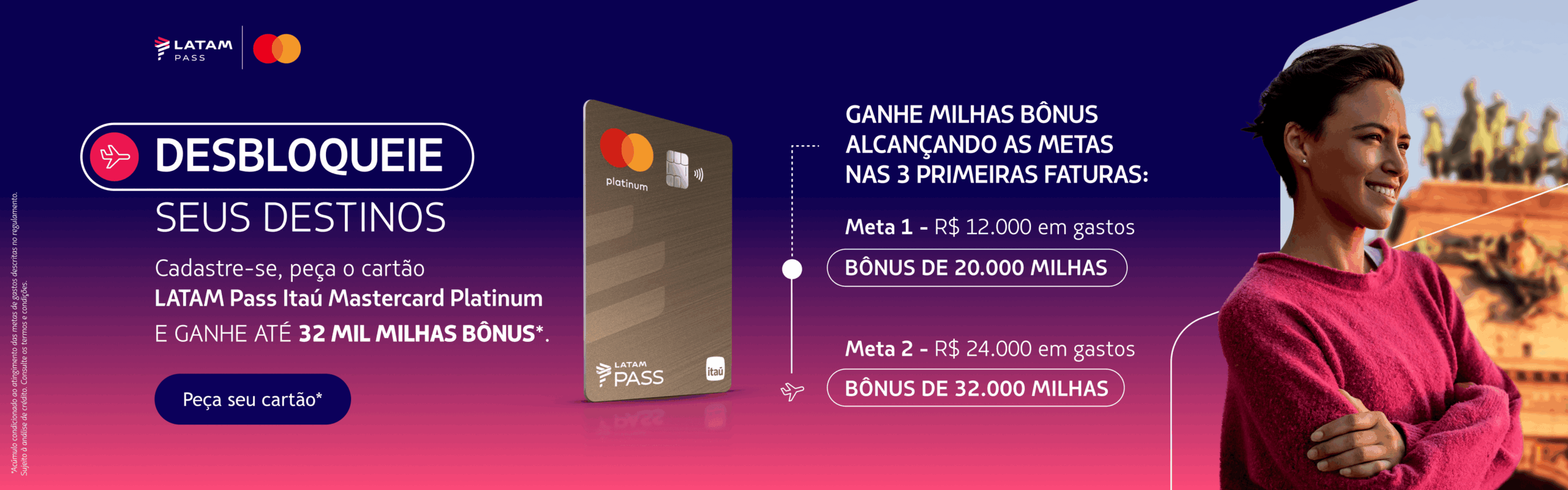 É o último dia para aproveitar a campanha turbinada do Itaú. Quem pedir o cartão LATAM Pass Itaú Mastercard Platinum até 30 de agosto e cumprir a meta de gastos nas três primeiras faturas pode ganhar até 32.000 milhas bônus.

O cartão também entrega uma pontuação acima da média: 2 pontos por US$1 no padrão e 3 pontos por US$1 em compras nacionais para assinantes do Clube LATAM Pass. Para quem viaja com frequência, a oferta combina acúmulo consistente de milhas com benefícios como prioridade em upgrades, cartões adicionais gratuitos e desconto na compra de pontos.